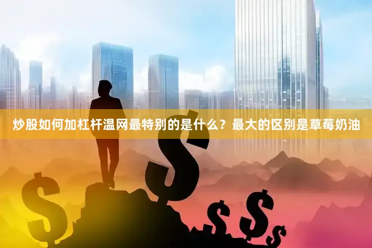 炒股如何加杠杆温网最特别的是什么？最大的区别是草莓奶油