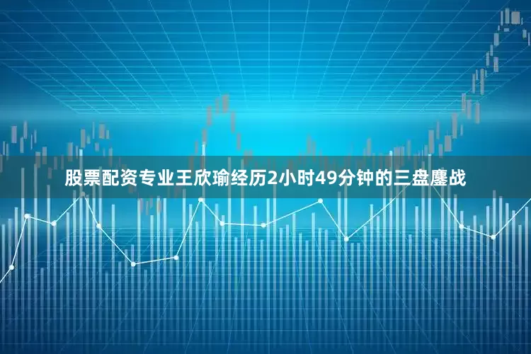 股票配资专业　　王欣瑜经历2小时49分钟的三盘鏖战