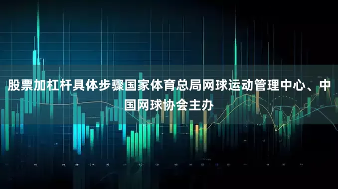 股票加杠杆具体步骤国家体育总局网球运动管理中心、中国网球协会主办