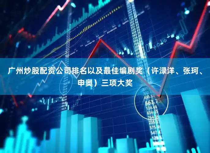 广州炒股配资公司排名以及最佳编剧奖（许渌洋、张珂、申奥）三项大奖