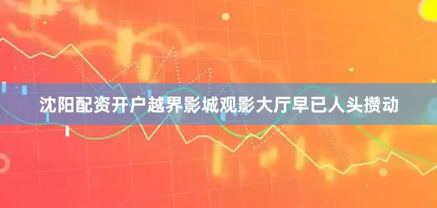 沈阳配资开户越界影城观影大厅早已人头攒动