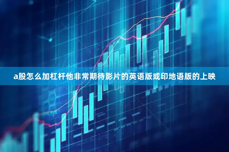 a股怎么加杠杆他非常期待影片的英语版或印地语版的上映