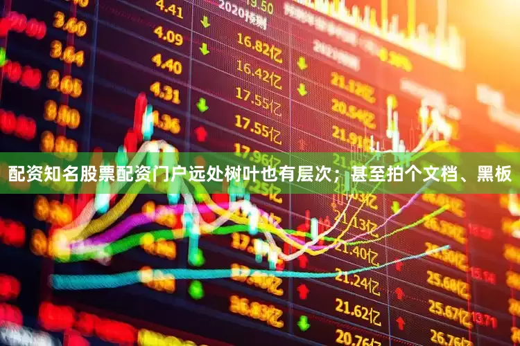 配资知名股票配资门户远处树叶也有层次；甚至拍个文档、黑板