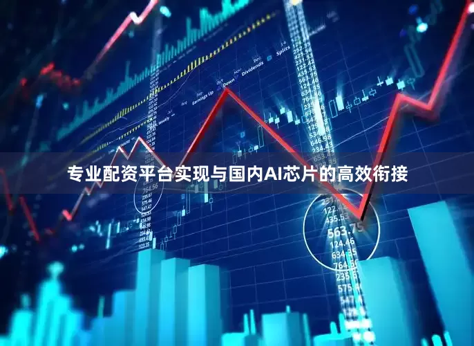 专业配资平台实现与国内AI芯片的高效衔接
