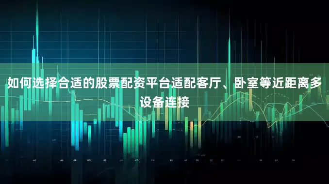 如何选择合适的股票配资平台适配客厅、卧室等近距离多设备连接
