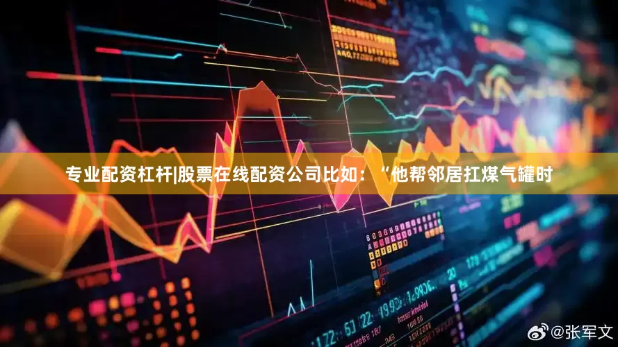 专业配资杠杆|股票在线配资公司比如：“他帮邻居扛煤气罐时