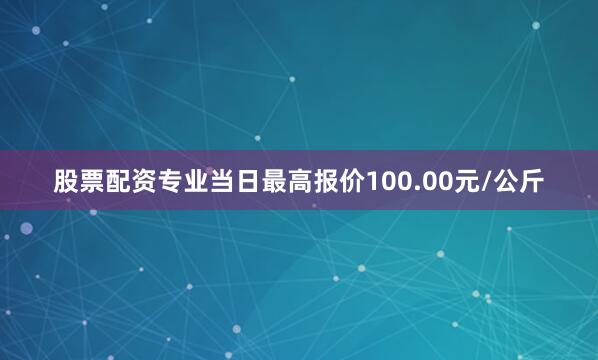 股票配资专业当日最高报价100.00元/公斤