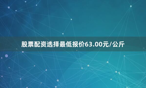 股票配资选择最低报价63.00元/公斤
