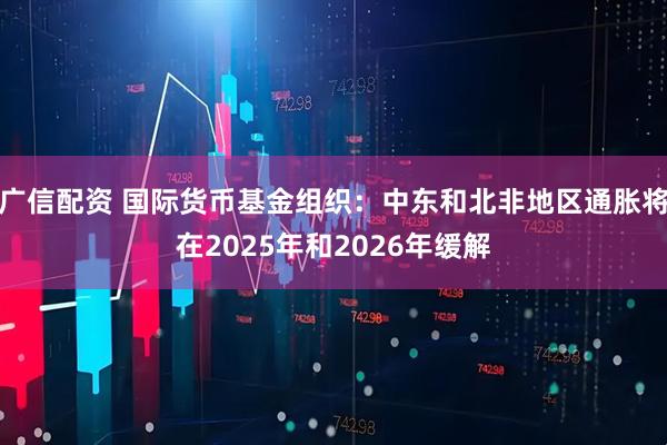 广信配资 国际货币基金组织：中东和北非地区通胀将在2025年和2026年缓解