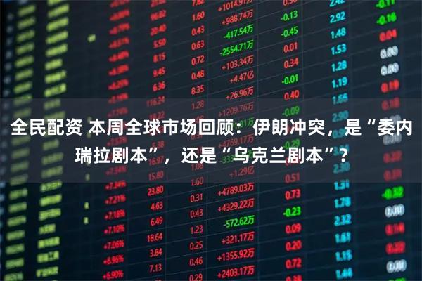 全民配资 本周全球市场回顾：伊朗冲突，是“委内瑞拉剧本”，还是“乌克兰剧本”？