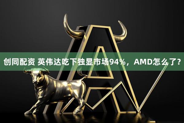创同配资 英伟达吃下独显市场94%，AMD怎么了？