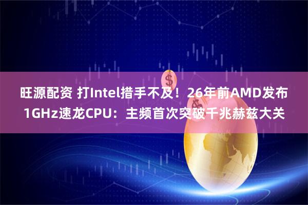 旺源配资 打Intel措手不及！26年前AMD发布1GHz速龙CPU：主频首次突破千兆赫兹大关