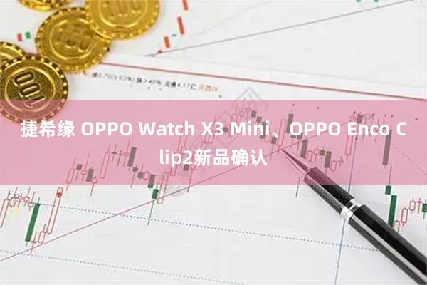 捷希缘 OPPO Watch X3 Mini、OPPO Enco Clip2新品确认