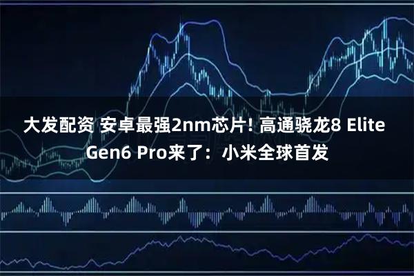 大发配资 安卓最强2nm芯片! 高通骁龙8 Elite Gen6 Pro来了:小米全球首发