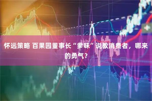 怀远策略 百果园董事长“爹味”说教消费者,哪来的勇气?