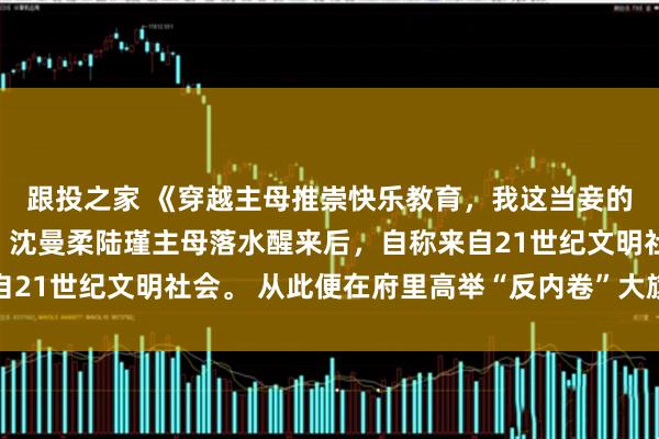 跟投之家 《穿越主母推崇快乐教育，我这当妾的只能带庶子卷成首辅》沈曼柔陆瑾主母落水醒来后，自称来自21世纪文明社会。 从此便在府里高举“反内卷”大旗，推崇所