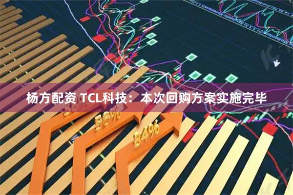 杨方配资 TCL科技：本次回购方案实施完毕