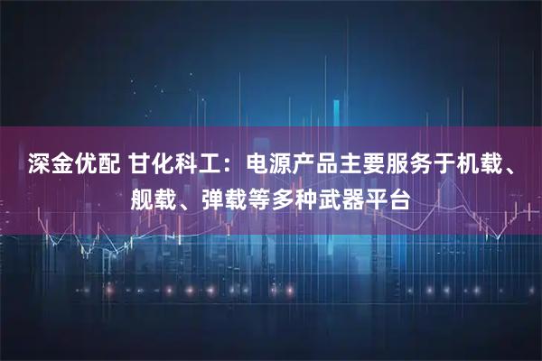 深金优配 甘化科工：电源产品主要服务于机载、舰载、弹载等多种武器平台
