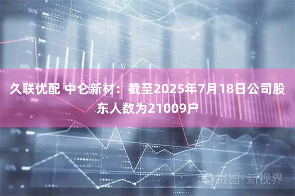 久联优配 中仑新材：截至2025年7月18日公司股东人数为21009户