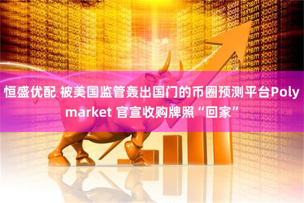 恒盛优配 被美国监管轰出国门的币圈预测平台Polymarket 官宣收购牌照“回家”