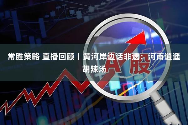 常胜策略 直播回顾丨黄河岸边话非遗：河南逍遥胡辣汤