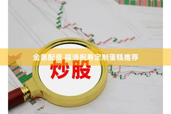 金惠配资 福清祝寿定制蛋糕推荐