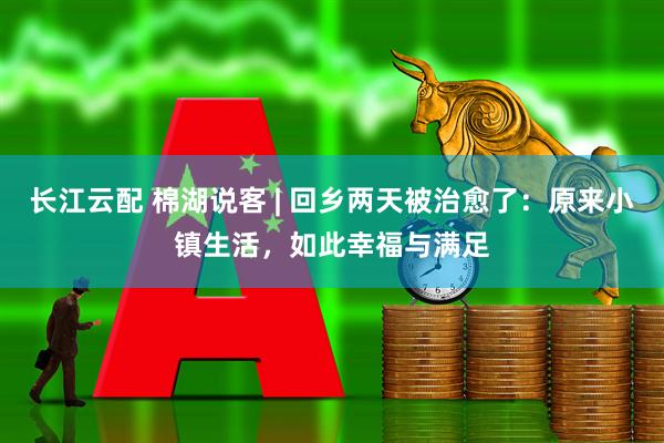 长江云配 棉湖说客 | 回乡两天被治愈了：原来小镇生活，如此幸福与满足