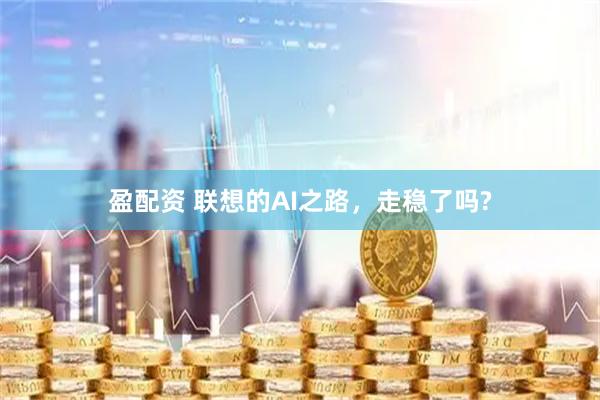 盈配资 联想的AI之路，走稳了吗?