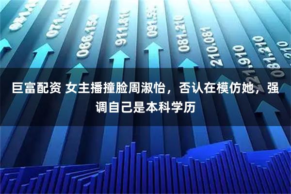 巨富配资 女主播撞脸周淑怡，否认在模仿她，强调自己是本科学历