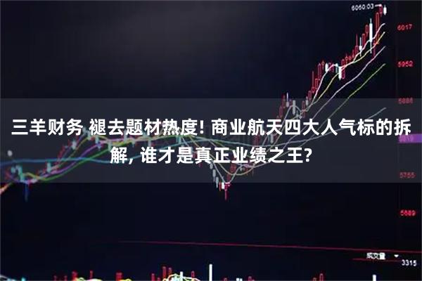 三羊财务 褪去题材热度! 商业航天四大人气标的拆解, 谁才是真正业绩之王?