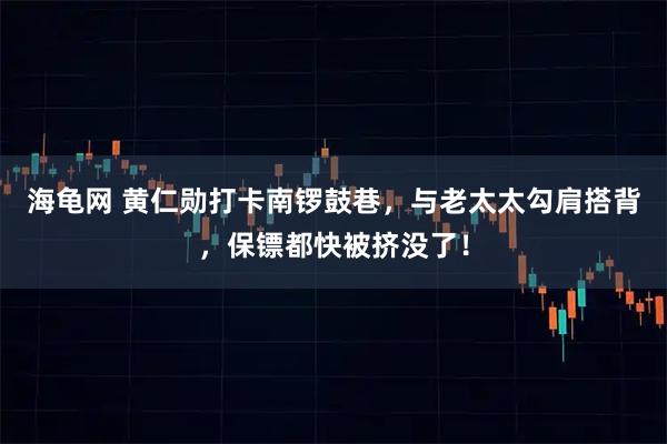 海龟网 黄仁勋打卡南锣鼓巷,与老太太勾肩搭背,保镖都快被挤没了!
