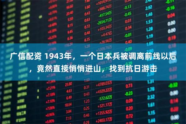 广信配资 1943年，一个日本兵被调离前线以后，竟然直接悄悄进山，找到抗日游击