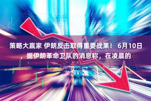 策略大赢家 伊朗反击取得重要战果！ 6月10日，据伊朗革命卫队的消息称，在凌晨的