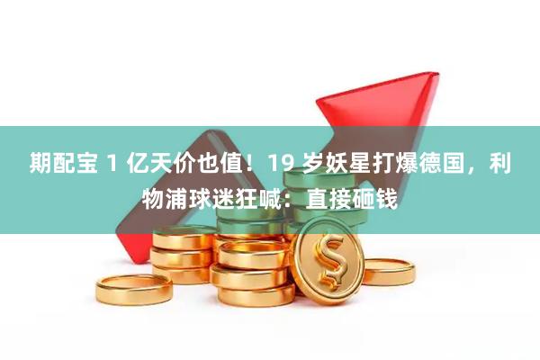 期配宝 1 亿天价也值！19 岁妖星打爆德国，利物浦球迷狂喊：直接砸钱