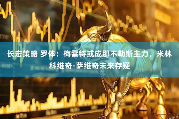 长宏策略 罗体：梅雷特或成那不勒斯主力，米林科维奇-萨维奇未来存疑