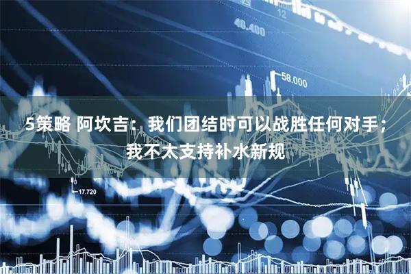 5策略 阿坎吉：我们团结时可以战胜任何对手；我不太支持补水新规