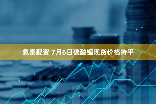 象泰配资 7月6日碳酸锂现货价格持平
