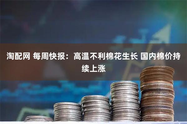 淘配网 每周快报:高温不利棉花生长 国内棉价持续上涨