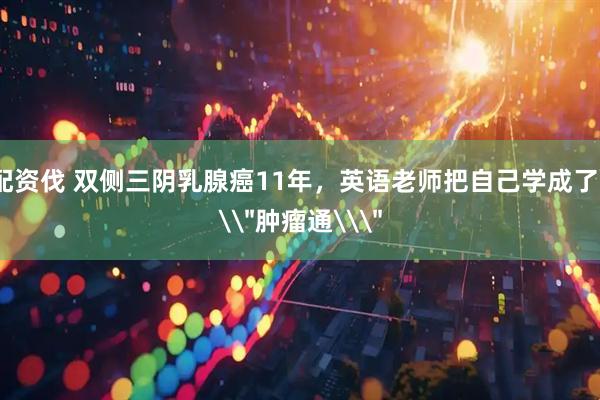配资伐 双侧三阴乳腺癌11年，英语老师把自己学成了\
