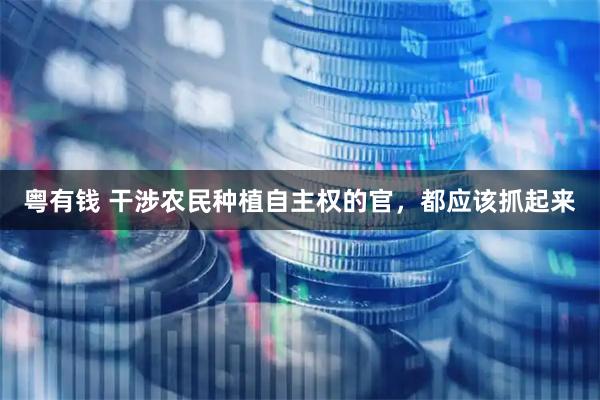粤有钱 干涉农民种植自主权的官,都应该抓起来