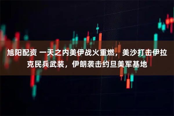 旭阳配资 一天之内美伊战火重燃，美沙打击伊拉克民兵武装，伊朗袭击约旦美军基地