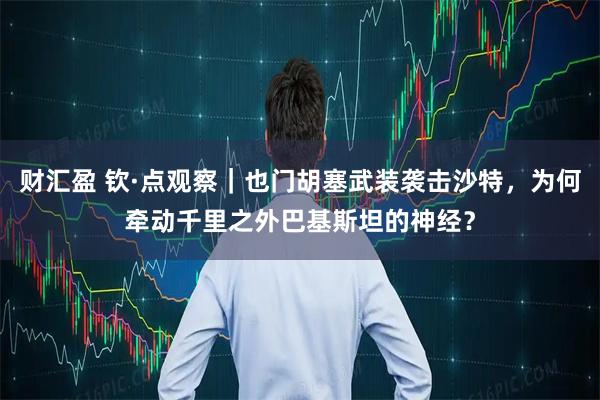 财汇盈 钦·点观察｜也门胡塞武装袭击沙特，为何牵动千里之外巴基斯坦的神经？