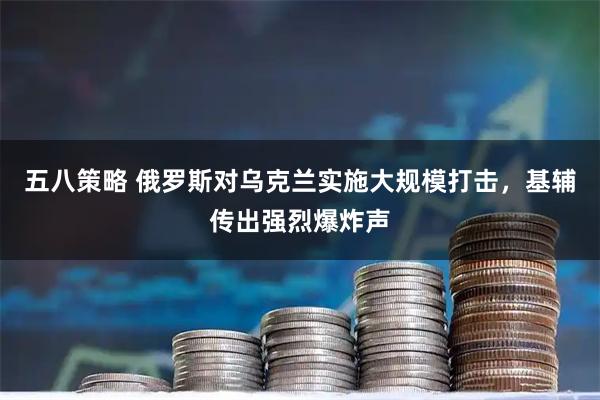 五八策略 俄罗斯对乌克兰实施大规模打击，基辅传出强烈爆炸声
