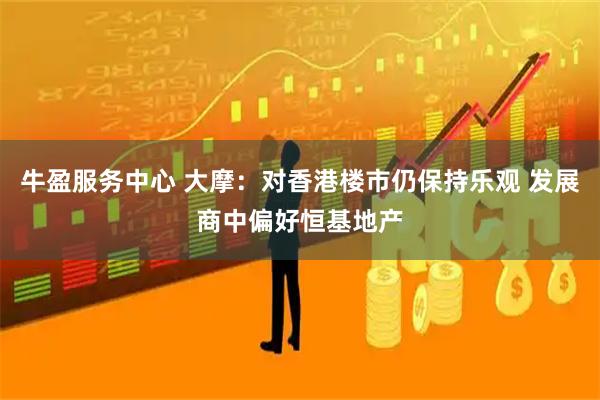牛盈服务中心 大摩：对香港楼市仍保持乐观 发展商中偏好恒基地产
