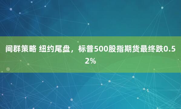 间群策略 纽约尾盘，标普500股指期货最终跌0.52%