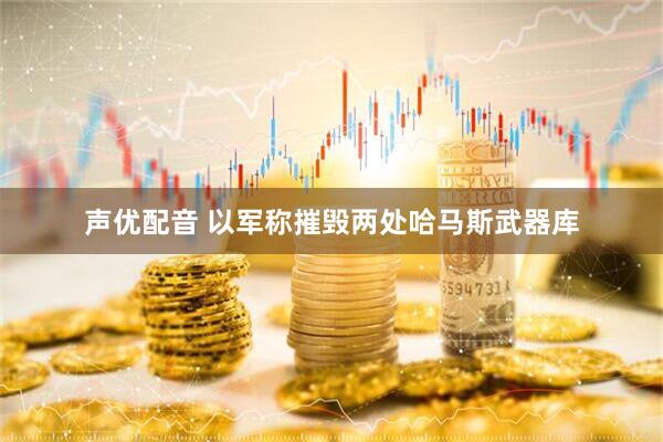 声优配音 以军称摧毁两处哈马斯武器库