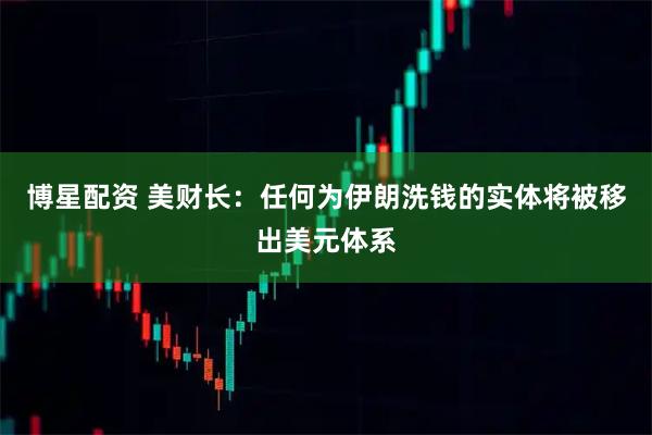 博星配资 美财长：任何为伊朗洗钱的实体将被移出美元体系