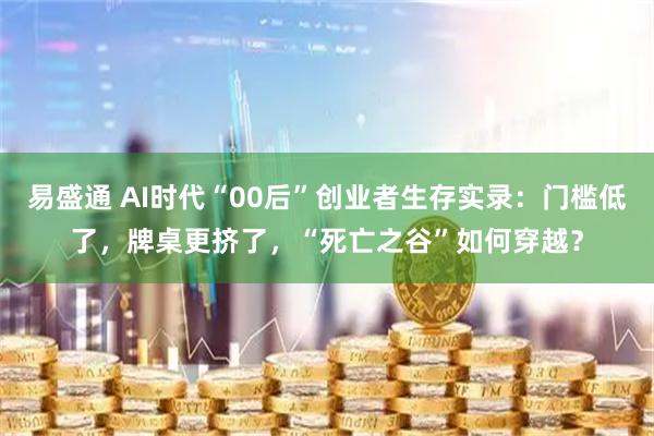 易盛通 AI时代“00后”创业者生存实录:门槛低了,牌桌更挤了,“死亡之谷”如何穿越?
