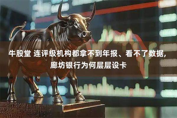 牛股堂 连评级机构都拿不到年报、看不了数据, 廊坊银行为何层层设卡